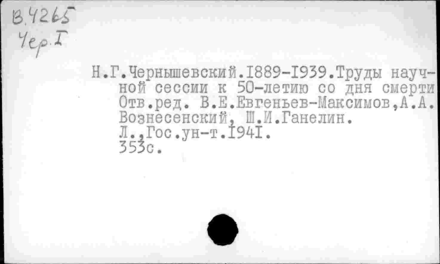 ﻿
Н. Г.Чернышевский.1889-1939.Труды научной сессии к 50-летию со дня смерти Отв.ред. В.Е.Евгеньев-Максимов,А.А. Вознесенский, Ш.И.Ганелин.
Л..Гос.ун-т.1941.
353с.